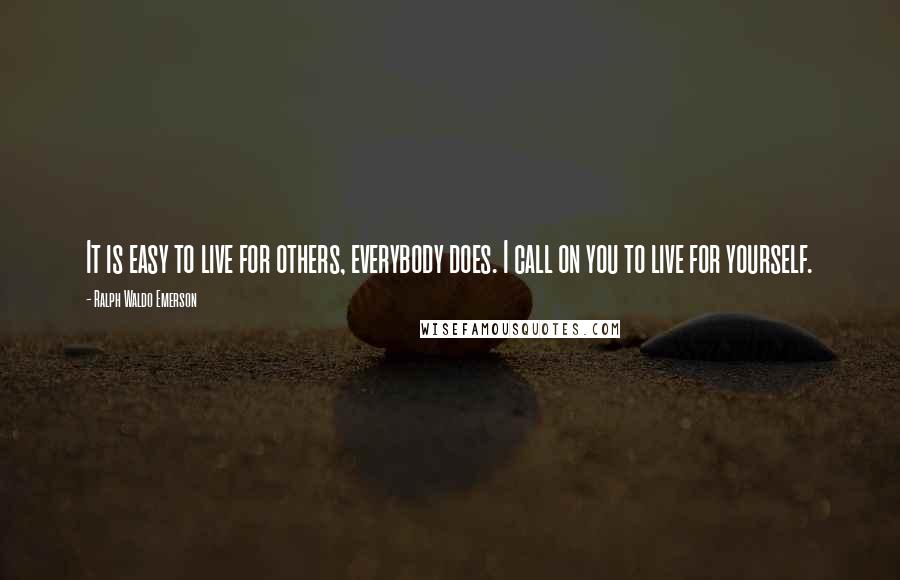 Ralph Waldo Emerson Quotes: It is easy to live for others, everybody does. I call on you to live for yourself.