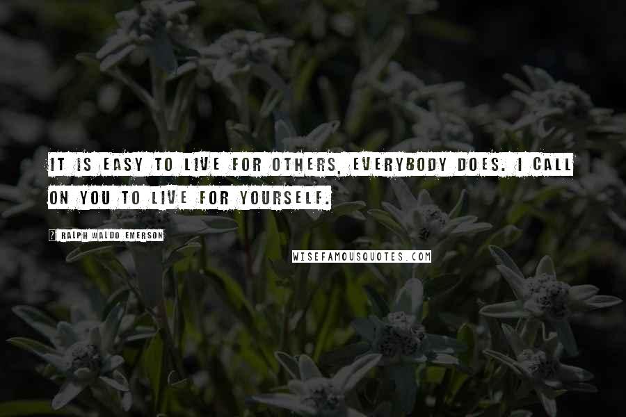 Ralph Waldo Emerson Quotes: It is easy to live for others, everybody does. I call on you to live for yourself.