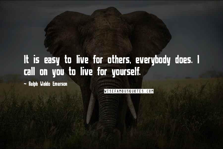 Ralph Waldo Emerson Quotes: It is easy to live for others, everybody does. I call on you to live for yourself.