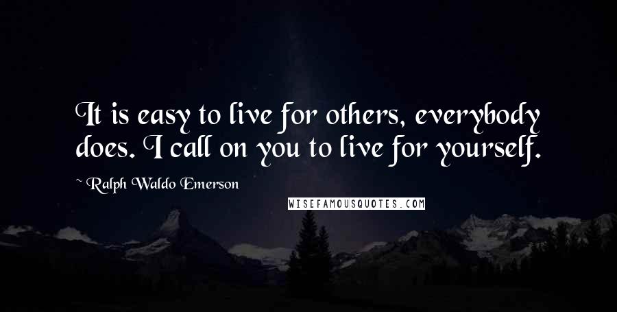 Ralph Waldo Emerson Quotes: It is easy to live for others, everybody does. I call on you to live for yourself.