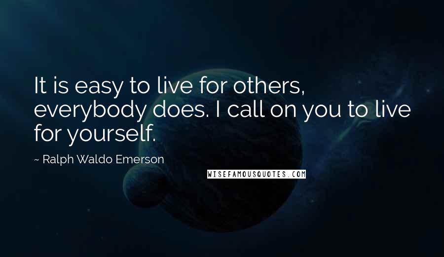 Ralph Waldo Emerson Quotes: It is easy to live for others, everybody does. I call on you to live for yourself.