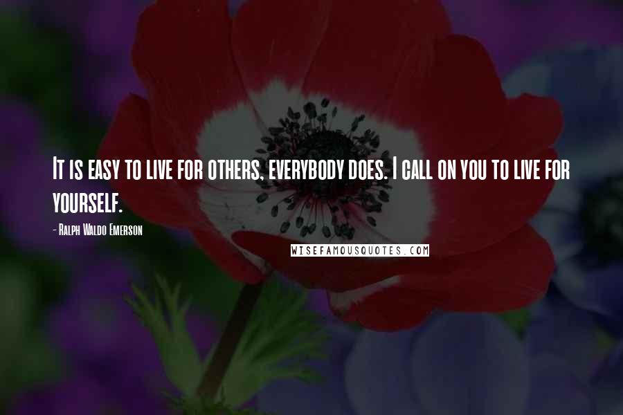Ralph Waldo Emerson Quotes: It is easy to live for others, everybody does. I call on you to live for yourself.