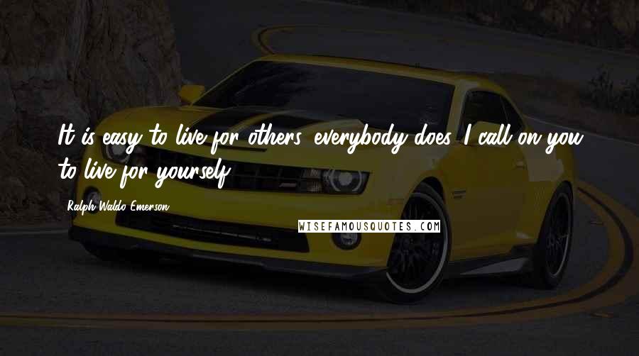 Ralph Waldo Emerson Quotes: It is easy to live for others, everybody does. I call on you to live for yourself.