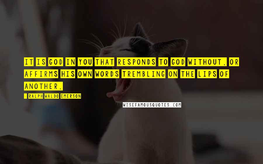 Ralph Waldo Emerson Quotes: It is God in you that responds to God without, or affirms his own words trembling on the lips of another.