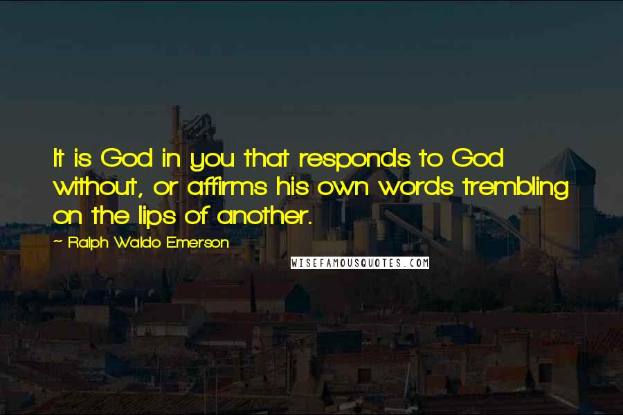 Ralph Waldo Emerson Quotes: It is God in you that responds to God without, or affirms his own words trembling on the lips of another.
