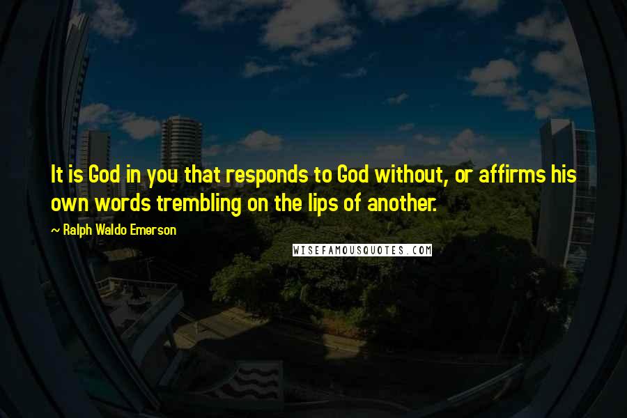 Ralph Waldo Emerson Quotes: It is God in you that responds to God without, or affirms his own words trembling on the lips of another.