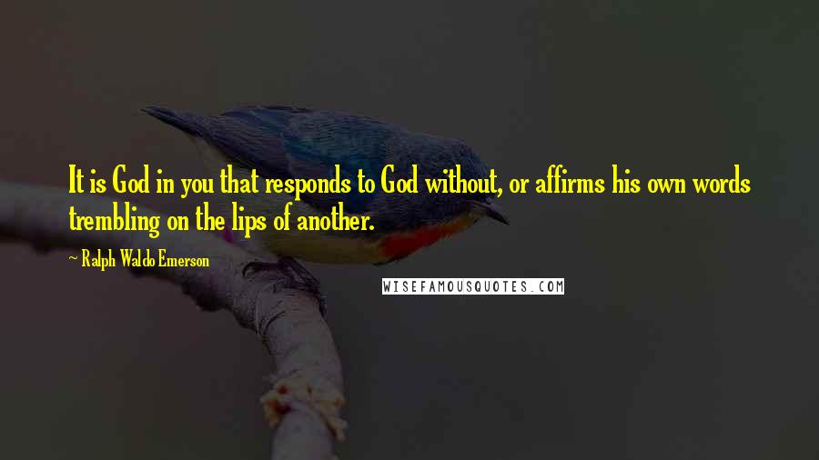 Ralph Waldo Emerson Quotes: It is God in you that responds to God without, or affirms his own words trembling on the lips of another.