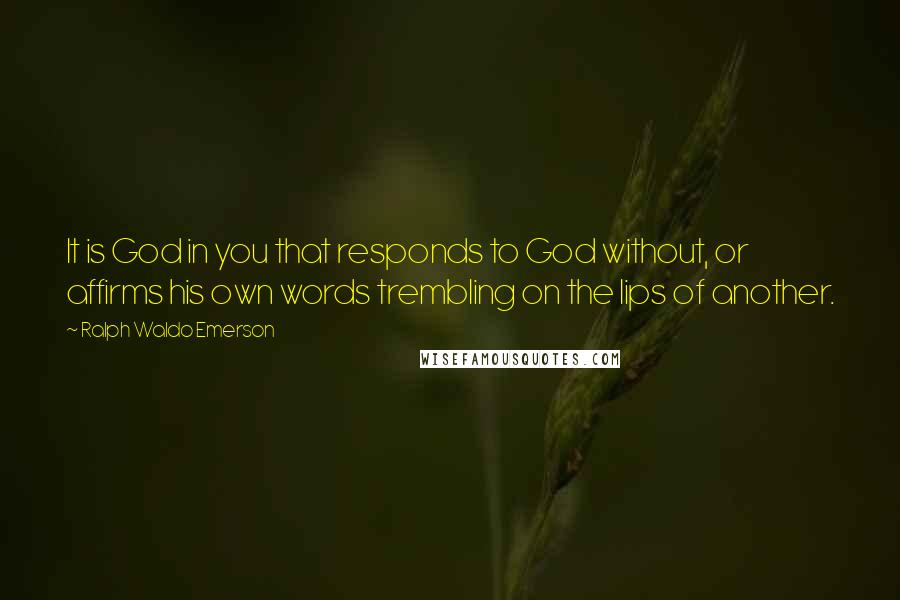 Ralph Waldo Emerson Quotes: It is God in you that responds to God without, or affirms his own words trembling on the lips of another.