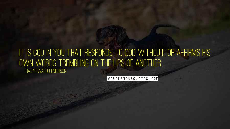 Ralph Waldo Emerson Quotes: It is God in you that responds to God without, or affirms his own words trembling on the lips of another.