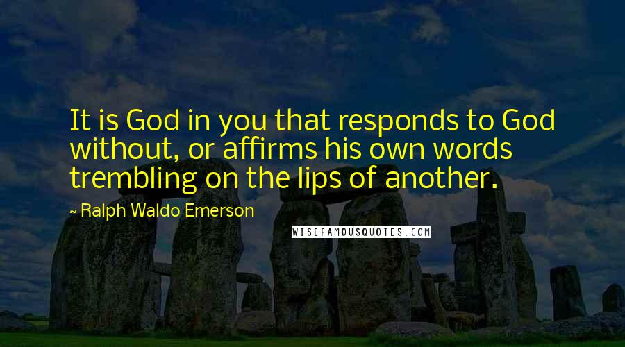 Ralph Waldo Emerson Quotes: It is God in you that responds to God without, or affirms his own words trembling on the lips of another.