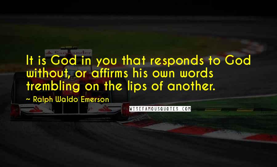 Ralph Waldo Emerson Quotes: It is God in you that responds to God without, or affirms his own words trembling on the lips of another.