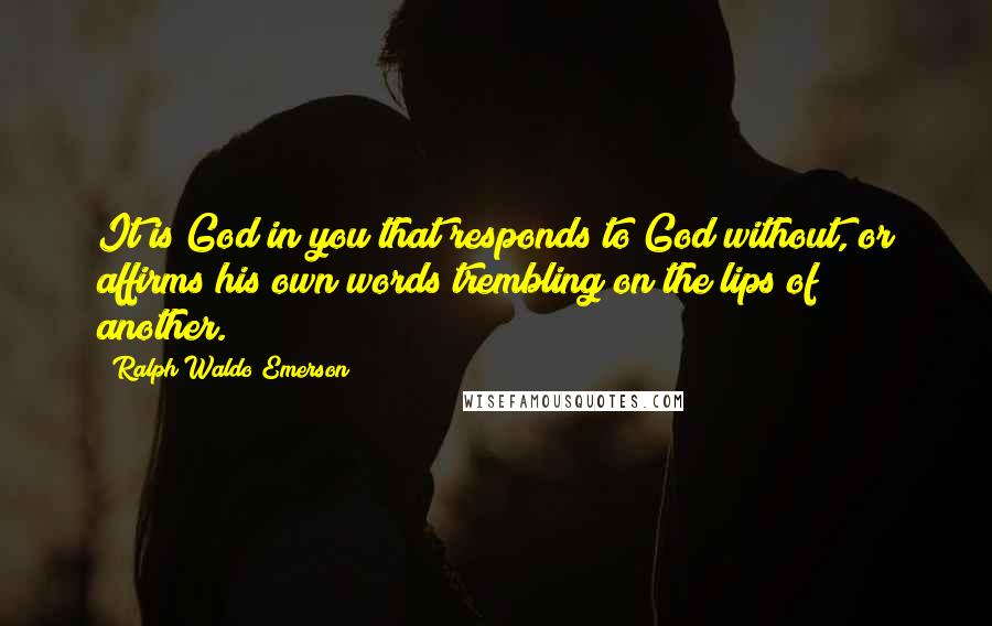 Ralph Waldo Emerson Quotes: It is God in you that responds to God without, or affirms his own words trembling on the lips of another.