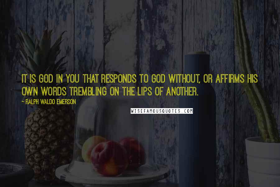 Ralph Waldo Emerson Quotes: It is God in you that responds to God without, or affirms his own words trembling on the lips of another.