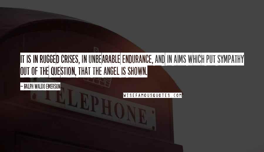 Ralph Waldo Emerson Quotes: It is in rugged crises, in unbearable endurance, and in aims which put sympathy out of the question, that the angel is shown.