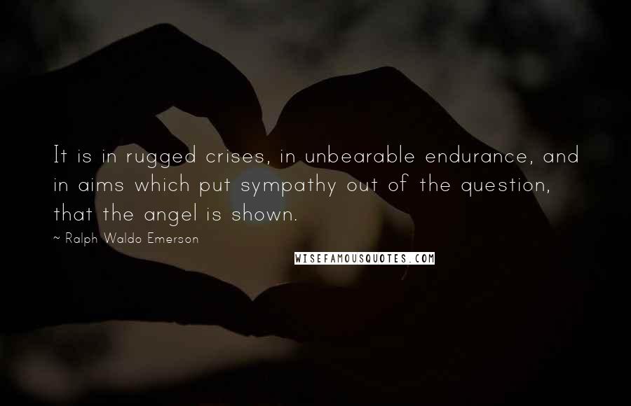 Ralph Waldo Emerson Quotes: It is in rugged crises, in unbearable endurance, and in aims which put sympathy out of the question, that the angel is shown.