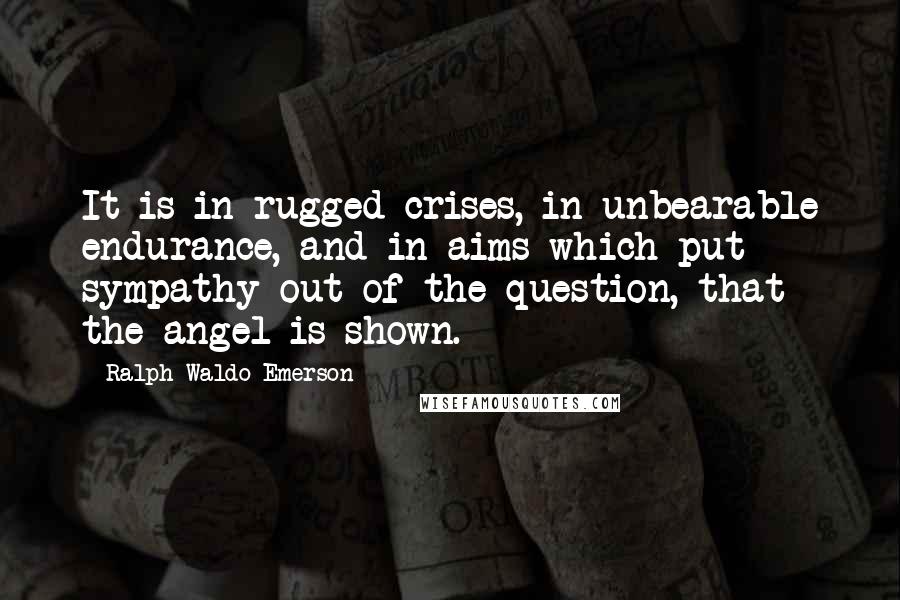 Ralph Waldo Emerson Quotes: It is in rugged crises, in unbearable endurance, and in aims which put sympathy out of the question, that the angel is shown.