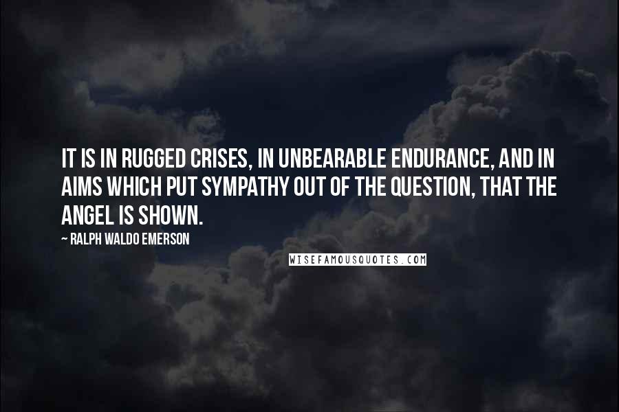 Ralph Waldo Emerson Quotes: It is in rugged crises, in unbearable endurance, and in aims which put sympathy out of the question, that the angel is shown.
