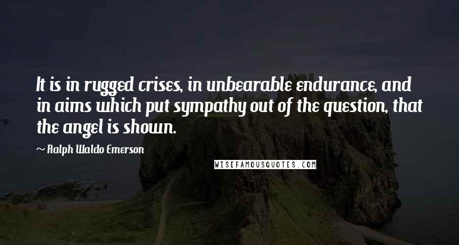 Ralph Waldo Emerson Quotes: It is in rugged crises, in unbearable endurance, and in aims which put sympathy out of the question, that the angel is shown.