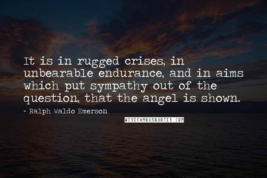 Ralph Waldo Emerson Quotes: It is in rugged crises, in unbearable endurance, and in aims which put sympathy out of the question, that the angel is shown.