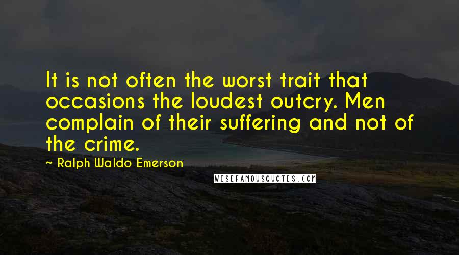 Ralph Waldo Emerson Quotes: It is not often the worst trait that occasions the loudest outcry. Men complain of their suffering and not of the crime.