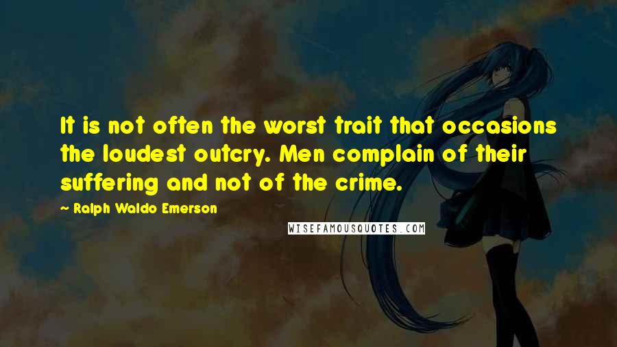 Ralph Waldo Emerson Quotes: It is not often the worst trait that occasions the loudest outcry. Men complain of their suffering and not of the crime.