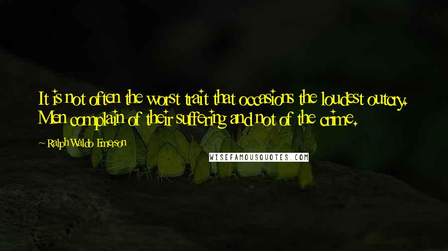 Ralph Waldo Emerson Quotes: It is not often the worst trait that occasions the loudest outcry. Men complain of their suffering and not of the crime.