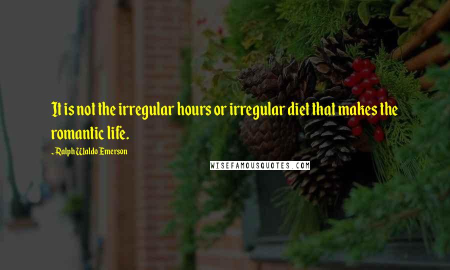 Ralph Waldo Emerson Quotes: It is not the irregular hours or irregular diet that makes the romantic life.