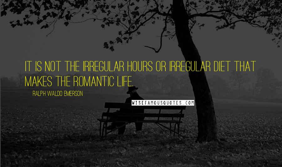 Ralph Waldo Emerson Quotes: It is not the irregular hours or irregular diet that makes the romantic life.