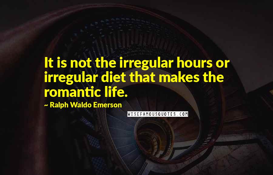 Ralph Waldo Emerson Quotes: It is not the irregular hours or irregular diet that makes the romantic life.