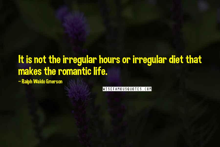 Ralph Waldo Emerson Quotes: It is not the irregular hours or irregular diet that makes the romantic life.