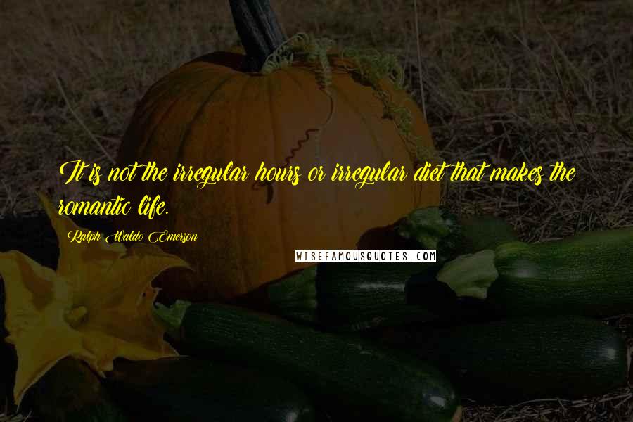 Ralph Waldo Emerson Quotes: It is not the irregular hours or irregular diet that makes the romantic life.