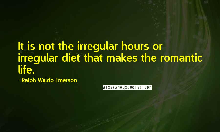 Ralph Waldo Emerson Quotes: It is not the irregular hours or irregular diet that makes the romantic life.