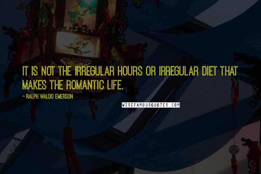 Ralph Waldo Emerson Quotes: It is not the irregular hours or irregular diet that makes the romantic life.