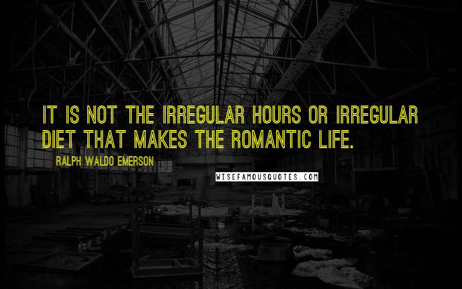 Ralph Waldo Emerson Quotes: It is not the irregular hours or irregular diet that makes the romantic life.