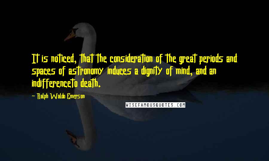 Ralph Waldo Emerson Quotes: It is noticed, that the consideration of the great periods and spaces of astronomy induces a dignity of mind, and an indifferenceto death.