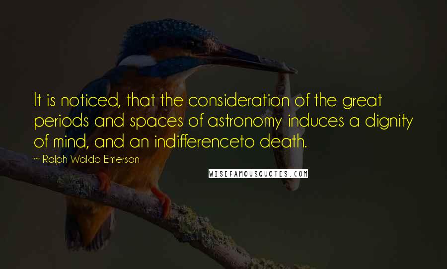 Ralph Waldo Emerson Quotes: It is noticed, that the consideration of the great periods and spaces of astronomy induces a dignity of mind, and an indifferenceto death.