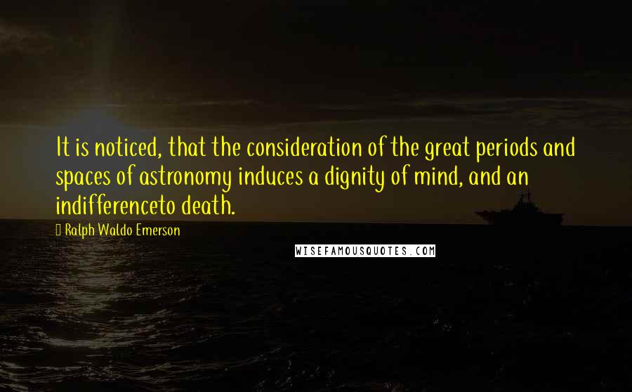 Ralph Waldo Emerson Quotes: It is noticed, that the consideration of the great periods and spaces of astronomy induces a dignity of mind, and an indifferenceto death.