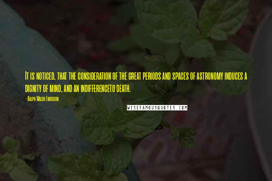 Ralph Waldo Emerson Quotes: It is noticed, that the consideration of the great periods and spaces of astronomy induces a dignity of mind, and an indifferenceto death.