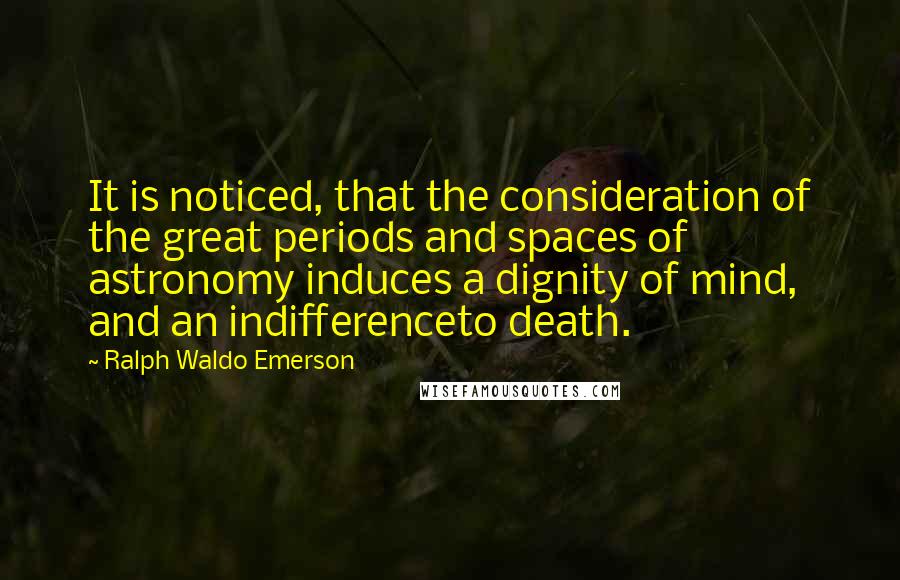 Ralph Waldo Emerson Quotes: It is noticed, that the consideration of the great periods and spaces of astronomy induces a dignity of mind, and an indifferenceto death.