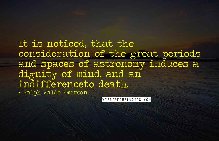 Ralph Waldo Emerson Quotes: It is noticed, that the consideration of the great periods and spaces of astronomy induces a dignity of mind, and an indifferenceto death.