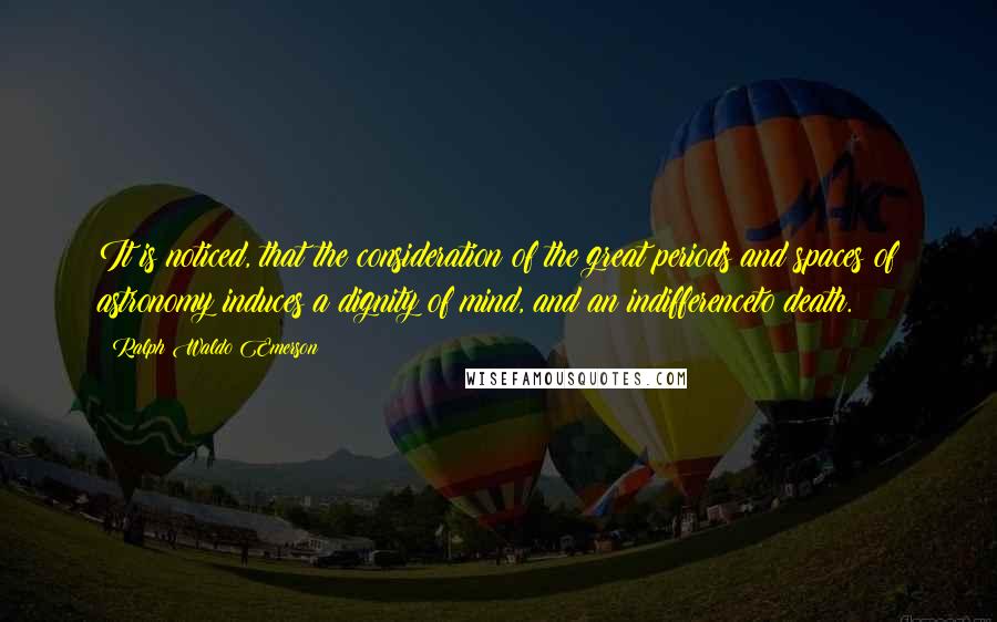 Ralph Waldo Emerson Quotes: It is noticed, that the consideration of the great periods and spaces of astronomy induces a dignity of mind, and an indifferenceto death.