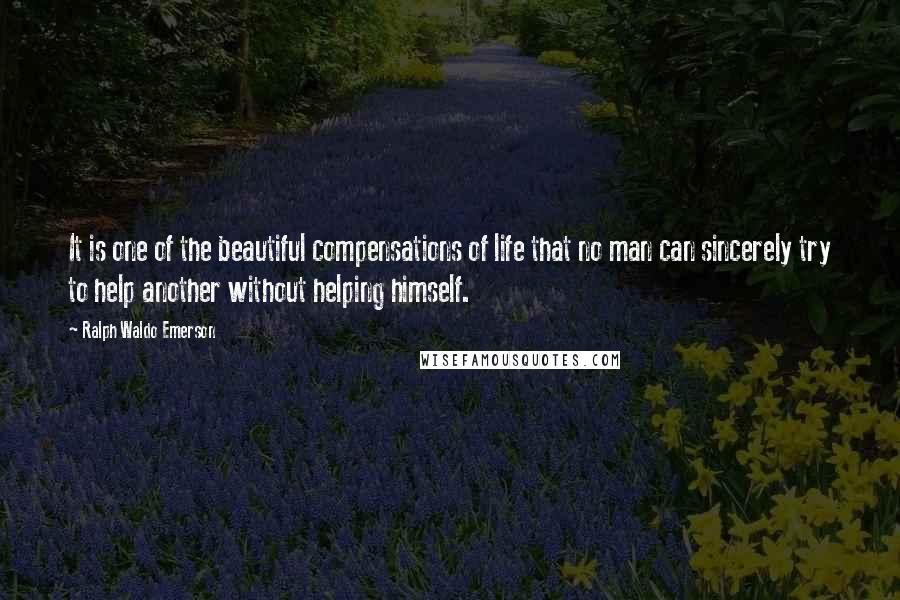 Ralph Waldo Emerson Quotes: It is one of the beautiful compensations of life that no man can sincerely try to help another without helping himself.