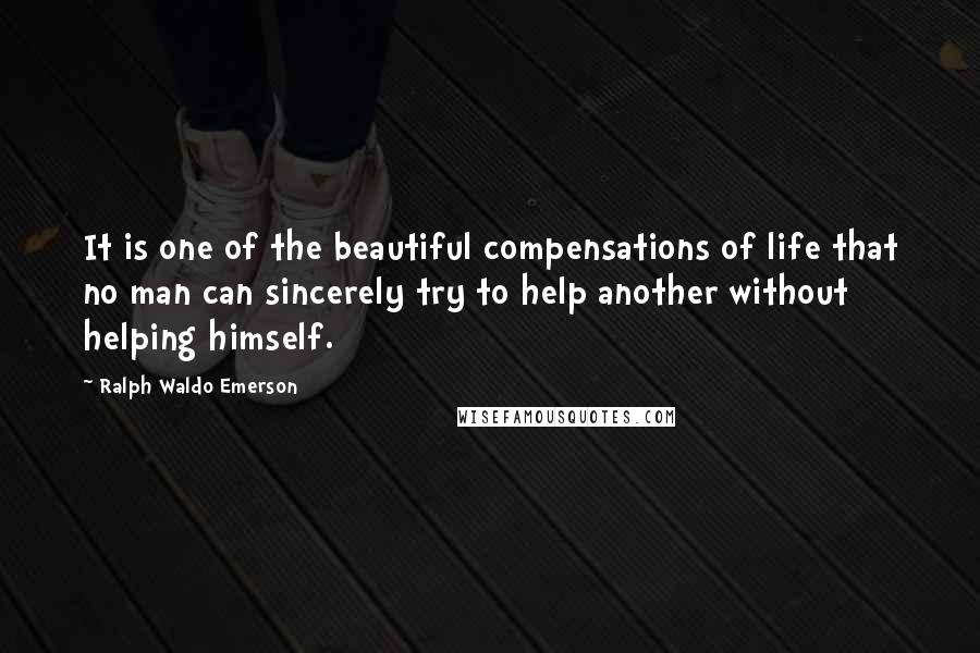 Ralph Waldo Emerson Quotes: It is one of the beautiful compensations of life that no man can sincerely try to help another without helping himself.