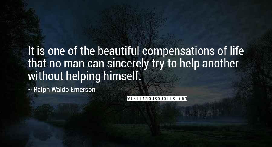 Ralph Waldo Emerson Quotes: It is one of the beautiful compensations of life that no man can sincerely try to help another without helping himself.