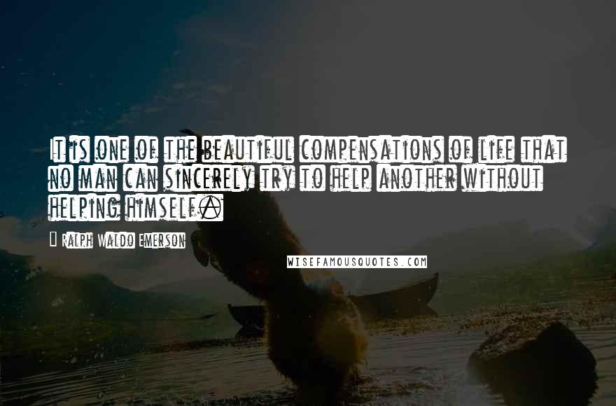 Ralph Waldo Emerson Quotes: It is one of the beautiful compensations of life that no man can sincerely try to help another without helping himself.