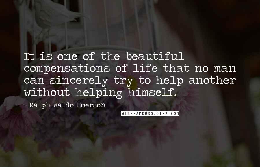 Ralph Waldo Emerson Quotes: It is one of the beautiful compensations of life that no man can sincerely try to help another without helping himself.