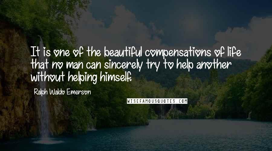 Ralph Waldo Emerson Quotes: It is one of the beautiful compensations of life that no man can sincerely try to help another without helping himself.