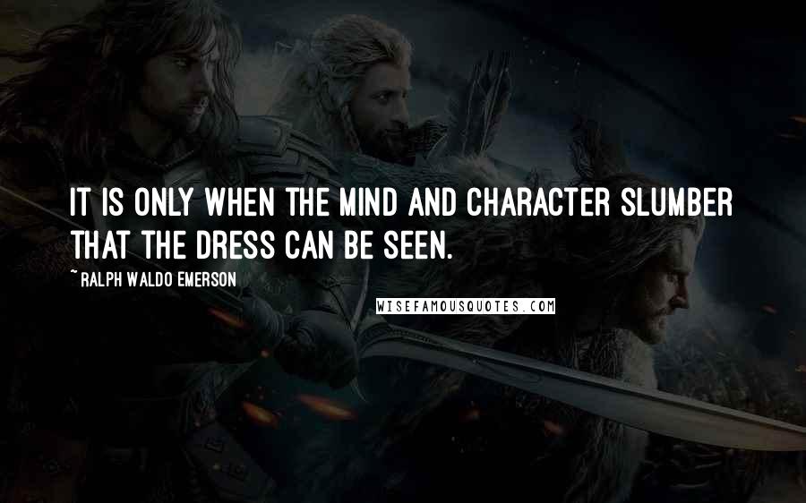 Ralph Waldo Emerson Quotes: It is only when the mind and character slumber that the dress can be seen.