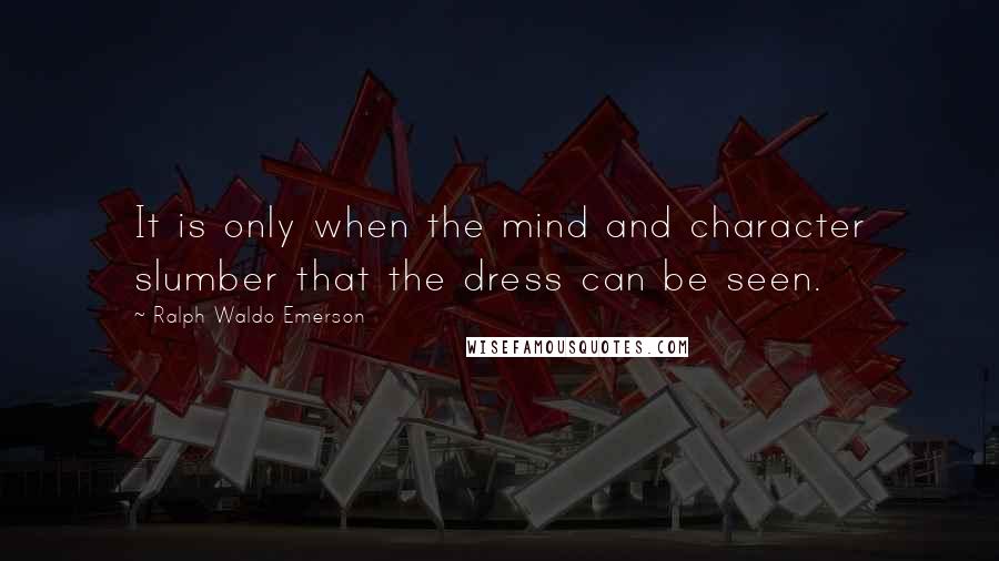 Ralph Waldo Emerson Quotes: It is only when the mind and character slumber that the dress can be seen.