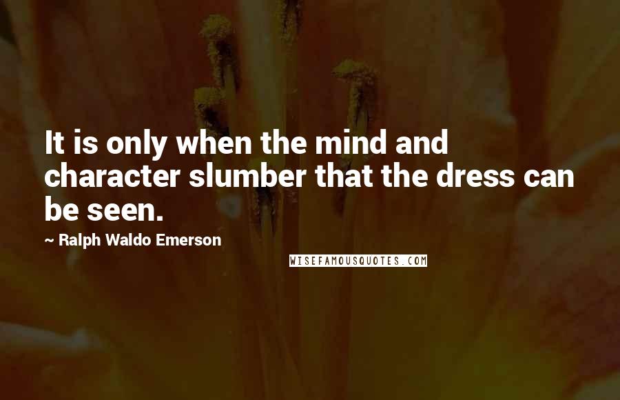 Ralph Waldo Emerson Quotes: It is only when the mind and character slumber that the dress can be seen.